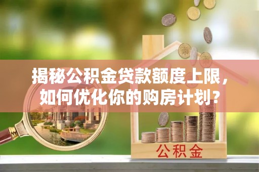 文成揭秘公积金贷款额度上限，如何优化你的购房计划？