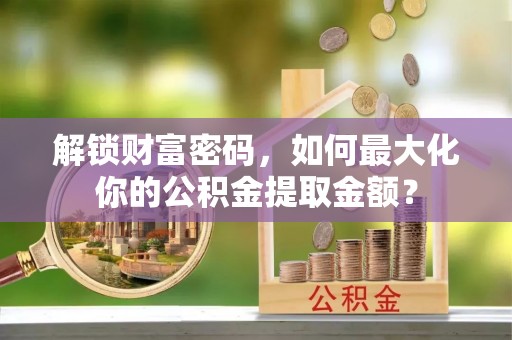 文成解锁财富密码，如何最大化你的公积金提取金额？
