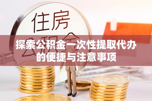 文成探索公积金一次性提取代办的便捷与注意事项