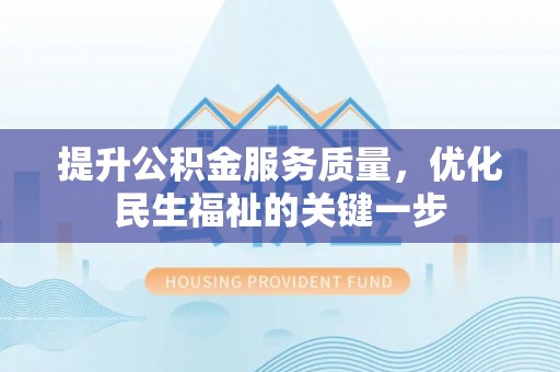 文成提升公积金服务质量，优化民生福祉的关键一步