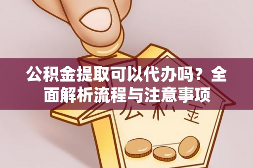 文成公积金提取可以代办吗？全面解析流程与注意事项