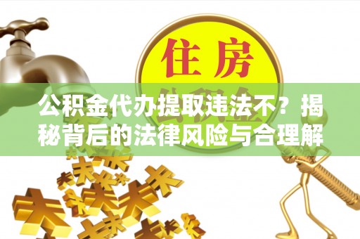文成公积金代办提取违法不？揭秘背后的法律风险与合理解决方案
