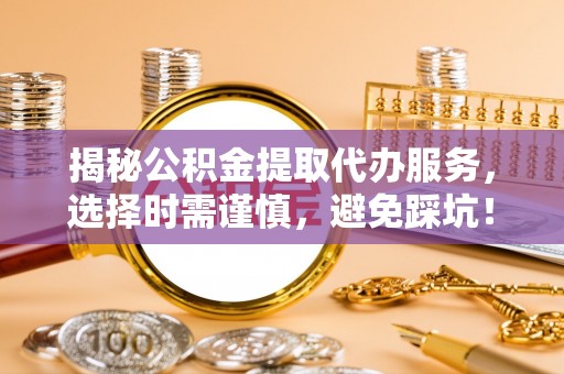 文成揭秘公积金提取代办服务，选择时需谨慎，避免踩坑！
