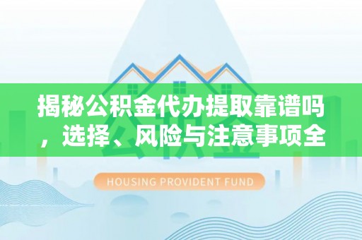 文成揭秘公积金代办提取靠谱吗，选择、风险与注意事项全解析