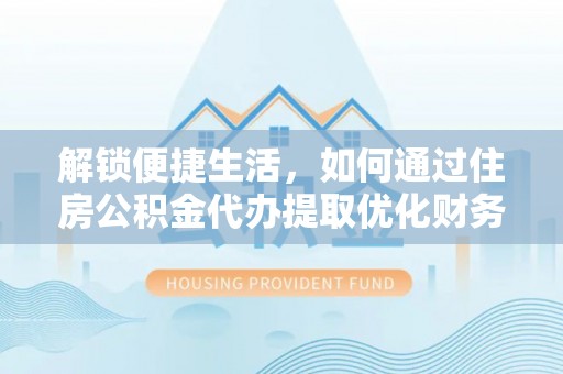 文成解锁便捷生活，如何通过住房公积金代办提取优化财务规划