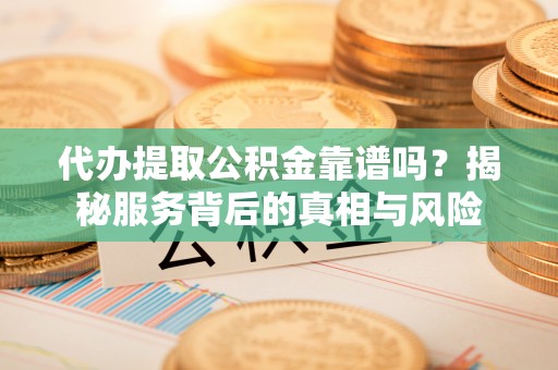 文成代办提取公积金靠谱吗？揭秘服务背后的真相与风险