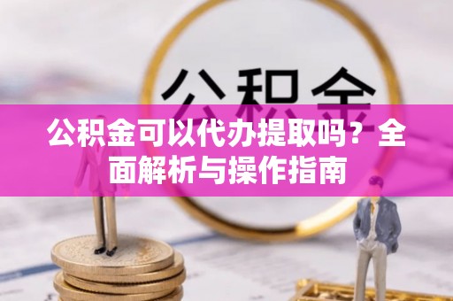 文成公积金可以代办提取吗？全面解析与操作指南
