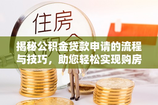 文成揭秘公积金贷款申请的流程与技巧，助您轻松实现购房梦