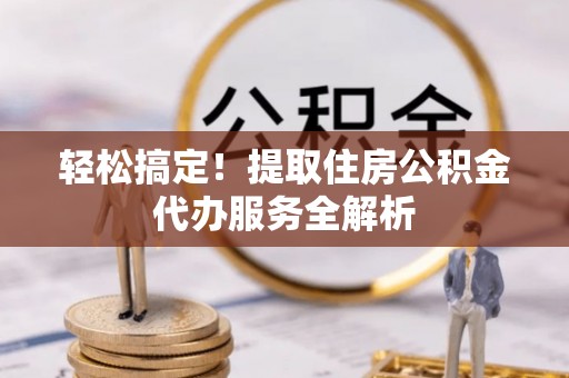文成轻松搞定！提取住房公积金代办服务全解析