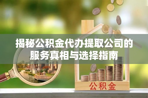 文成揭秘公积金代办提取公司的服务真相与选择指南