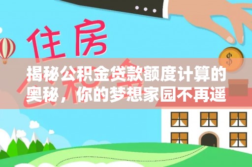 文成揭秘公积金贷款额度计算的奥秘，你的梦想家园不再遥不可及