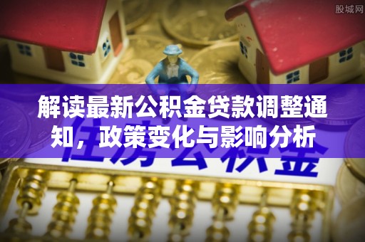文成解读最新公积金贷款调整通知，政策变化与影响分析