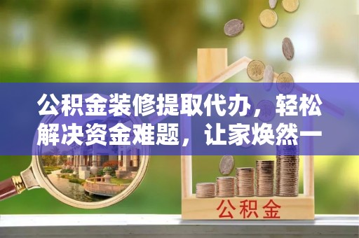 文成公积金装修提取代办，轻松解决资金难题，让家焕然一新