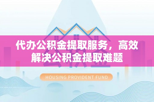 文成代办公积金提取服务，高效解决公积金提取难题