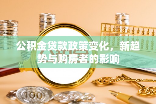 文成公积金贷款政策变化，新趋势与购房者的影响