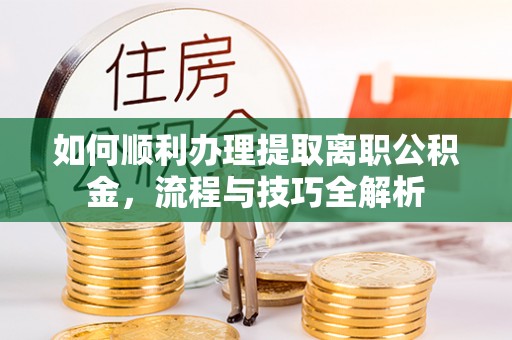 文成如何顺利办理提取离职公积金，流程与技巧全解析