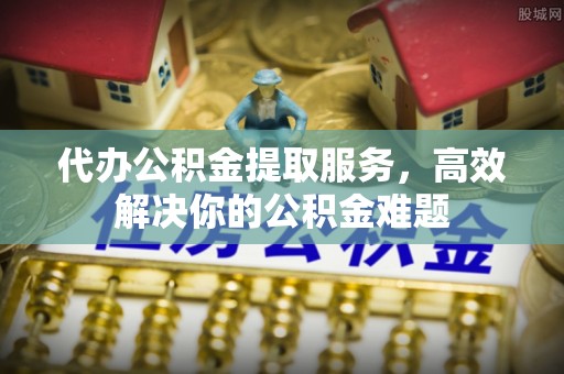 文成代办公积金提取服务，高效解决你的公积金难题