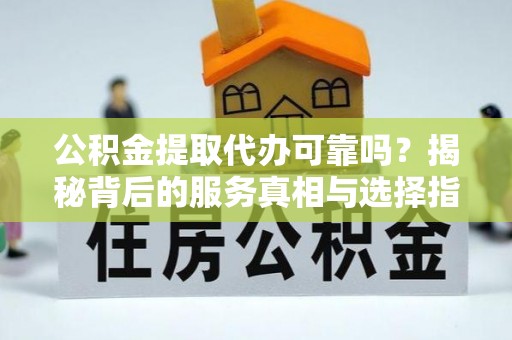 文成公积金提取代办可靠吗？揭秘背后的服务真相与选择指南