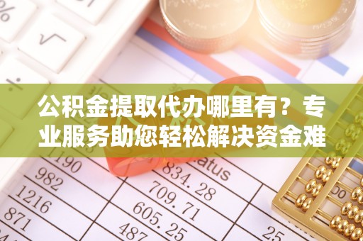 文成公积金提取代办哪里有？专业服务助您轻松解决资金难题