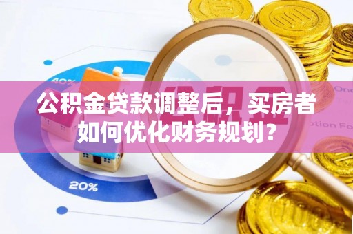 文成公积金贷款调整后，买房者如何优化财务规划？