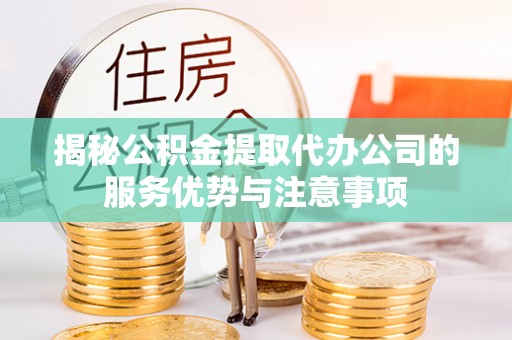 文成揭秘公积金提取代办公司的服务优势与注意事项