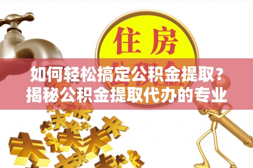 文成如何轻松搞定公积金提取？揭秘公积金提取代办的专业服务