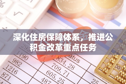 文成深化住房保障体系，推进公积金改革重点任务