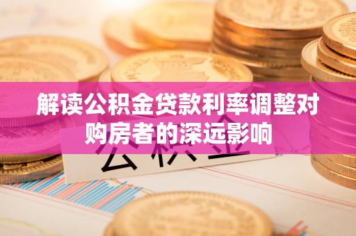 文成解读公积金贷款利率调整对购房者的深远影响