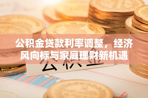 文成公积金贷款利率调整，经济风向标与家庭理财新机遇