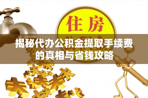 文成揭秘代办公积金提取手续费的真相与省钱攻略