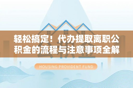 文成轻松搞定！代办提取离职公积金的流程与注意事项全解析