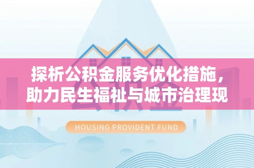 文成探析公积金服务优化措施，助力民生福祉与城市治理现代化
