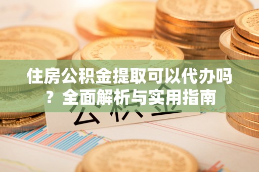 文成住房公积金提取可以代办吗？全面解析与实用指南