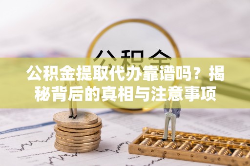 文成公积金提取代办靠谱吗？揭秘背后的真相与注意事项