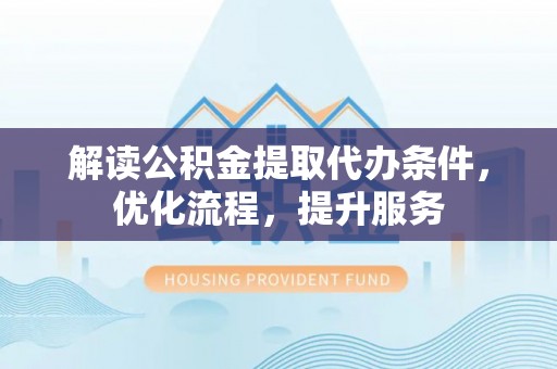 文成解读公积金提取代办条件，优化流程，提升服务