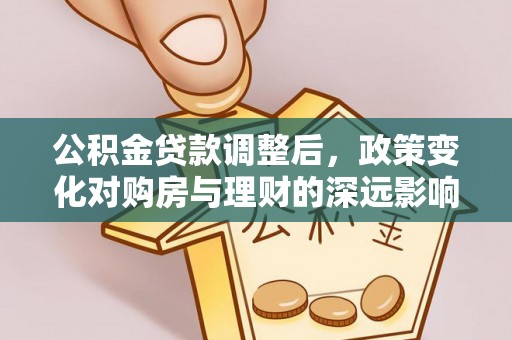 文成公积金贷款调整后，政策变化对购房与理财的深远影响
