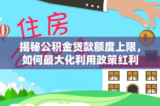 文成揭秘公积金贷款额度上限，如何最大化利用政策红利
