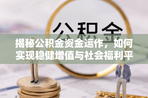 文成揭秘公积金资金运作，如何实现稳健增值与社会福利平衡