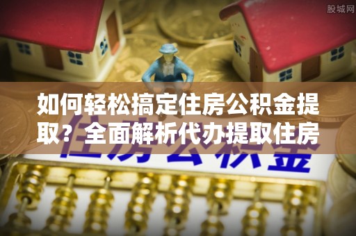 文成如何轻松搞定住房公积金提取？全面解析代办提取住房公积金流程