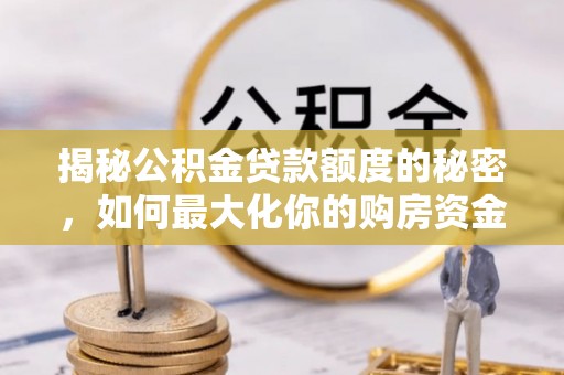 文成揭秘公积金贷款额度的秘密，如何最大化你的购房资金