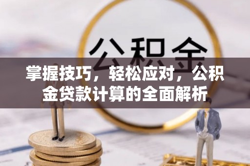 文成掌握技巧，轻松应对，公积金贷款计算的全面解析