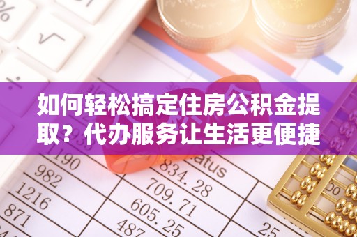 文成如何轻松搞定住房公积金提取？代办服务让生活更便捷