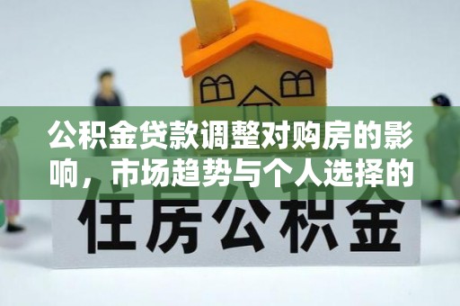 文成公积金贷款调整对购房的影响，市场趋势与个人选择的深度解析