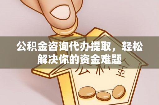 文成公积金咨询代办提取，轻松解决你的资金难题