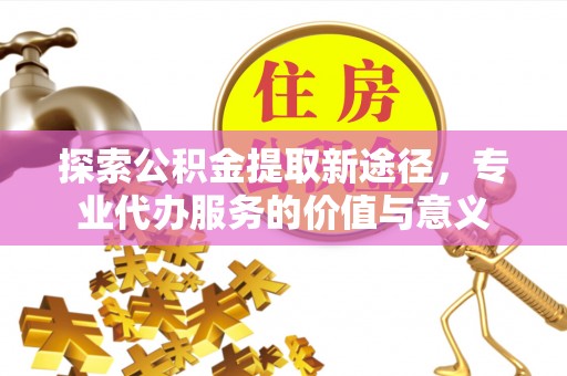 文成探索公积金提取新途径，专业代办服务的价值与意义