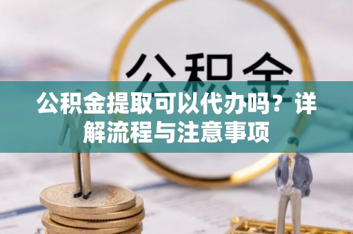 文成公积金提取可以代办吗？详解流程与注意事项