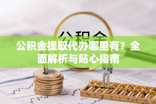 文成公积金提取代办哪里有？全面解析与贴心指南
