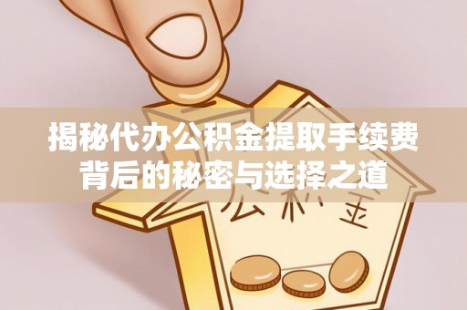 文成揭秘代办公积金提取手续费背后的秘密与选择之道