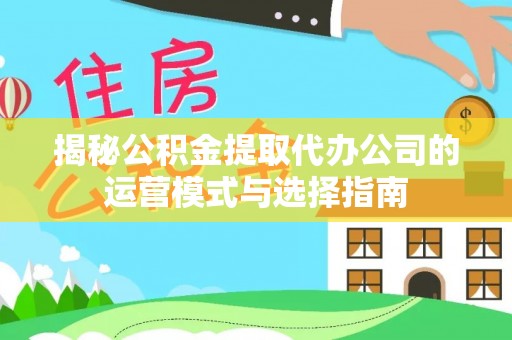文成揭秘公积金提取代办公司的运营模式与选择指南