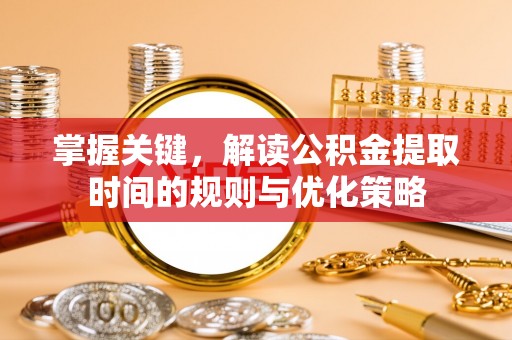 文成掌握关键，解读公积金提取时间的规则与优化策略